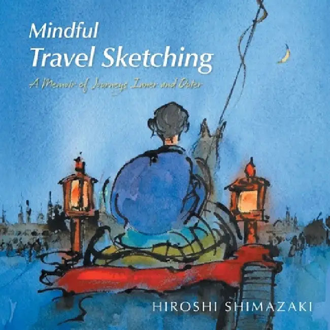 Mindful Travel Sketching: A Memoir of Journeys Inner and Outer by Hiroshi Shimazaki