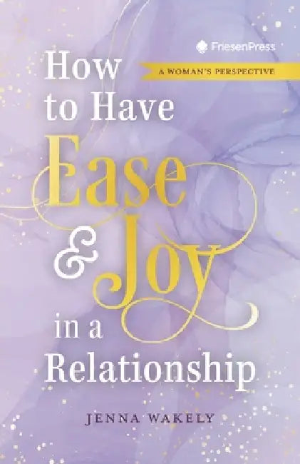 How to Have Ease and Joy in a Relationship: A Woman's Perspective / A Man's Perspective by Jenna Wakely