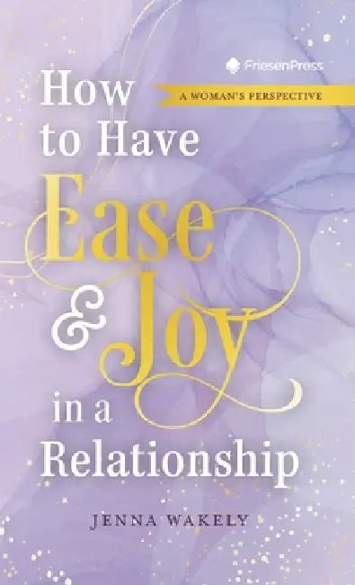 How to Have Ease and Joy in a Relationship: A Woman's Perspective / A Man's Perspective by Jenna Wakely