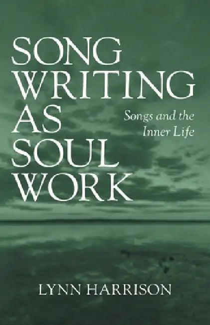 Songwriting as Soul Work: Songs and the Inner Life by Lynn Harrison