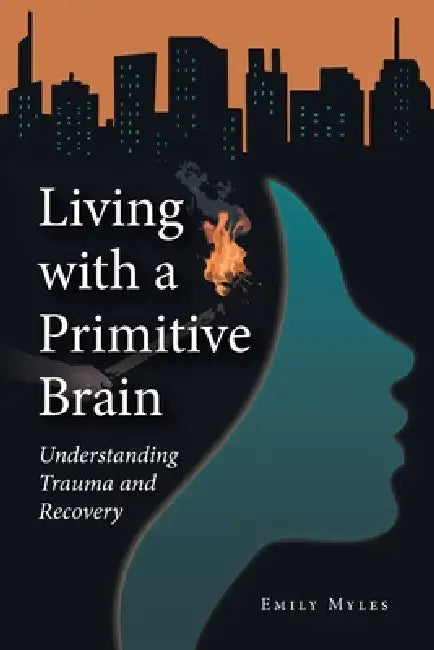Living with a Primitive Brain: Understanding Trauma and Recovery by Emily Myles