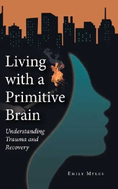 Living with a Primitive Brain: Understanding Trauma and Recovery by Emily Myles