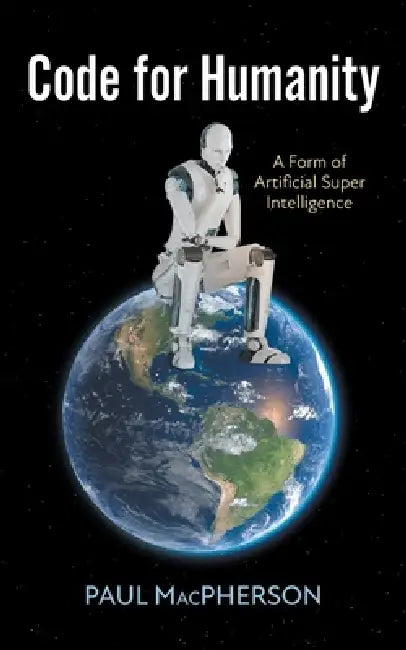 Code for Humanity: A Form of Artificial Super Intelligence by Paul MacPherson