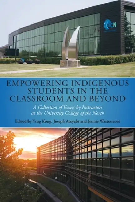 Empowering Indigenous Students in the Classroom and Beyond: A Collection of Essays by Instructors at the University College of the North by Ying Kong, Joseph Atoyebi, Jennie Wastesicoot