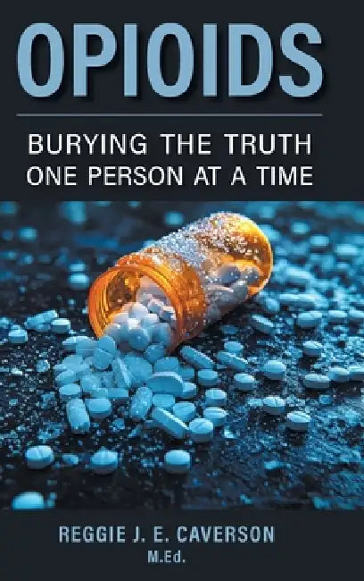 Opioids: Burying the Truth One Person at a Time by Reggie J. E. Caverson