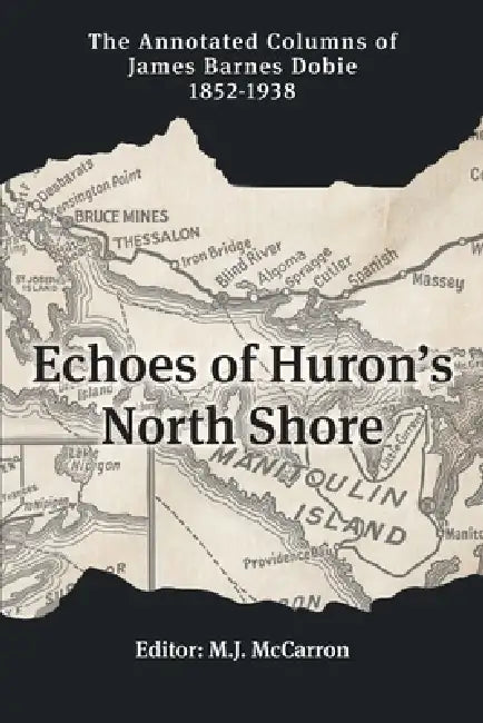 Echoes of Huron's North Shore: The Annotated Columns of James Barnes Dobie 1852-1938 by J. B. Dobie, M. J. McCarron