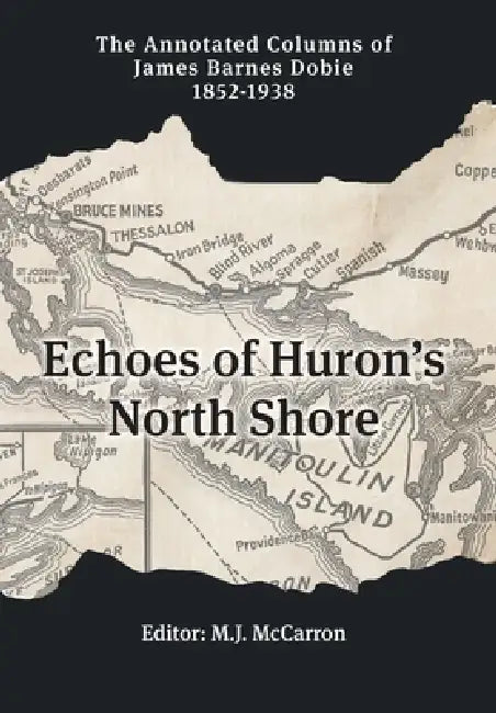 Echoes of Huron's North Shore: The Annotated Columns of James Barnes Dobie 1852-1938 by J. B. Dobie, M. J. McCarron