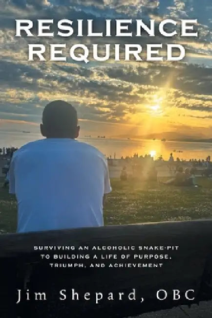 Resilience Required: Surviving an Alcoholic Snake-pit to Building a Life of Purpose, Triumph, and Achievement by Jim Shepard, Martin Appiah