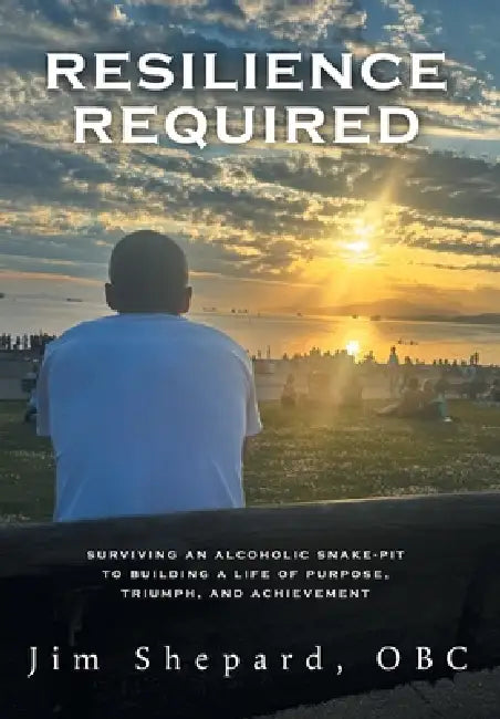 Resilience Required: Surviving an Alcoholic Snake-pit to Building a Life of Purpose, Triumph, and Achievement by Jim Shepard, Martin Appiah