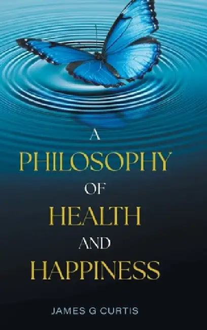 A Philosophy of Health and Happiness by James G. Curtis