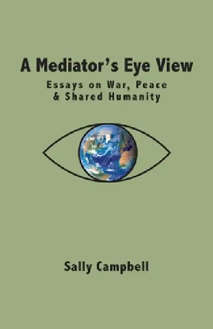 A Mediator's Eye View: Essays on War, Peace and Shared Humanity by Sally Campbell