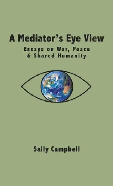 A Mediator's Eye View: Essays on War, Peace and Shared Humanity by Sally Campbell