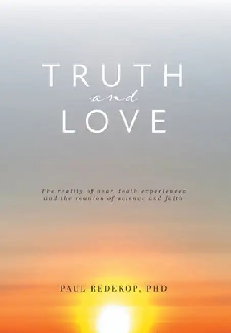 Truth and Love: The reality of near death experiences and the reunion of science and faith by Paul Redekop