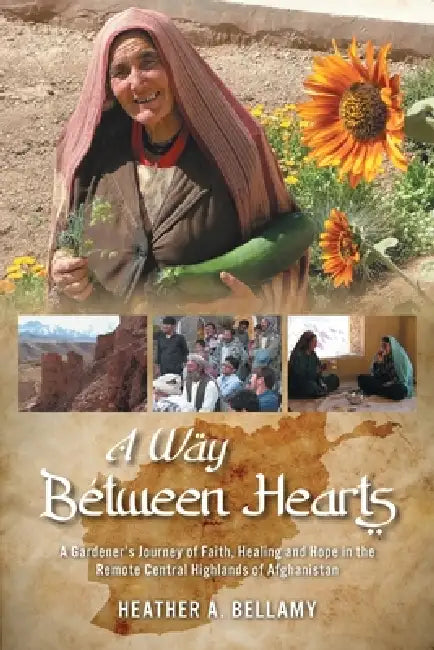 A Way Between Hearts: A Gardener's Journey of Faith, Healing and Hope in the Remote Central Highlands of Afghanistan by Heather Bellamy