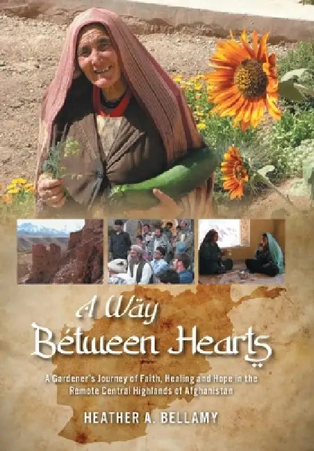 A Way Between Hearts: A Gardener's Journey of Faith, Healing and Hope in the Remote Central Highlands of Afghanistan by Heather Bellamy