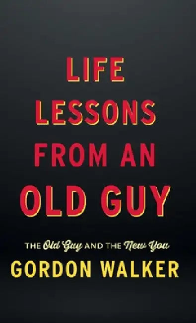 Life Lessons From an Old Guy: The Old Guy and The New You by Gordon Walker