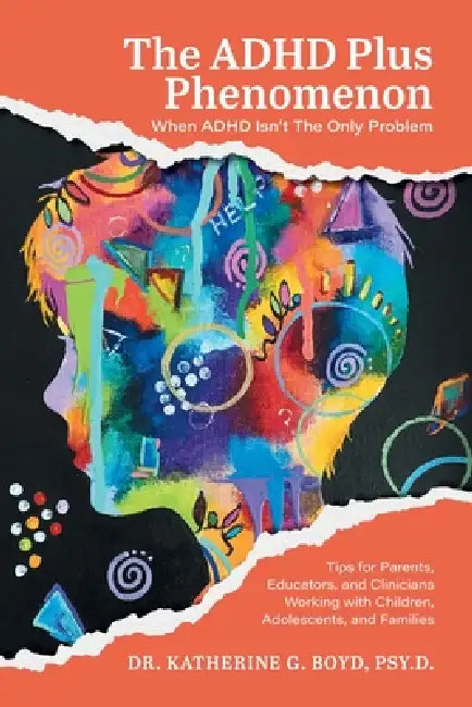 The ADHD Plus Phenomenon: When ADHD Isn't The Only Problem: Tips for Parents, Educators, and Clinicians Working with Children, Adolescents, and Famili by Katherine G. Boyd