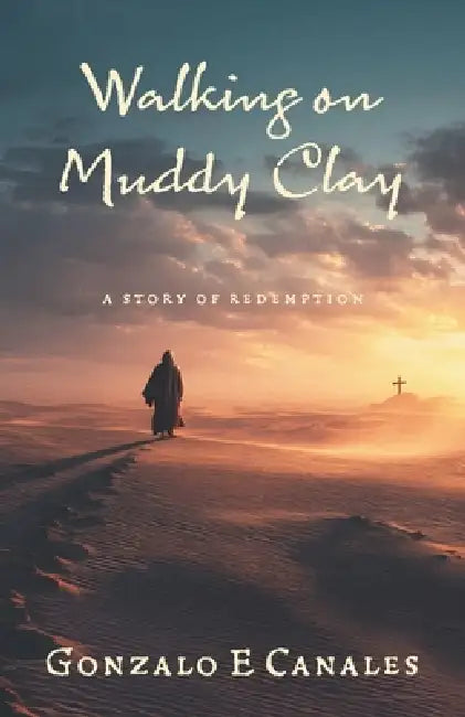 Walking on Muddy Clay: A Story of Redemption by Gonzalo E. Canales