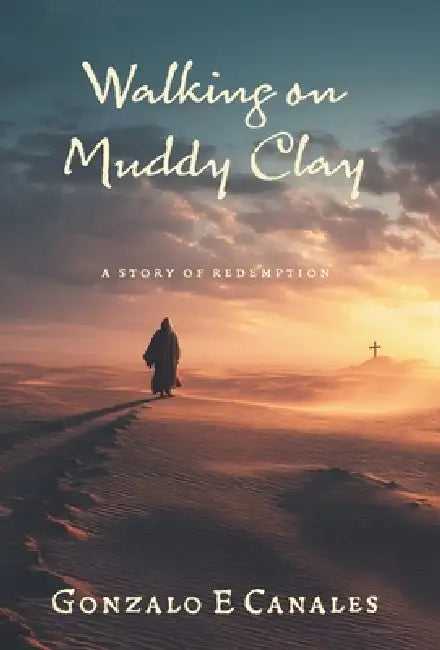 Walking on Muddy Clay: A Story of Redemption by Gonzalo E. Canales