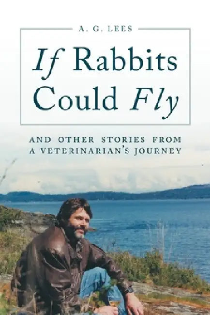 If Rabbits Could Fly: And Other Stories From A Veterinarian's Journey by A. G. Lees