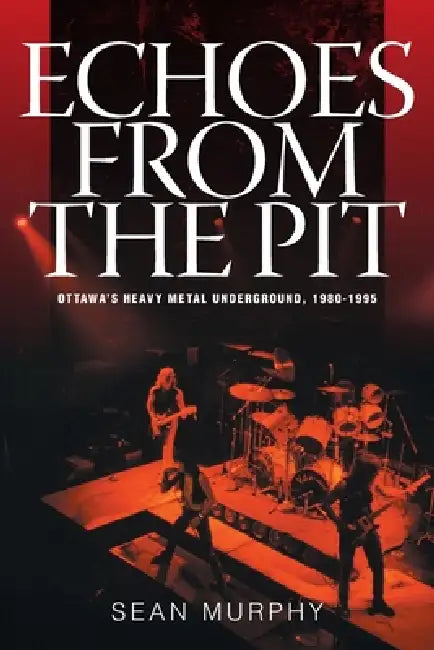 Echoes from the Pit: Ottawa's Heavy Metal Underground, 1980-1995 by Sean Murphy