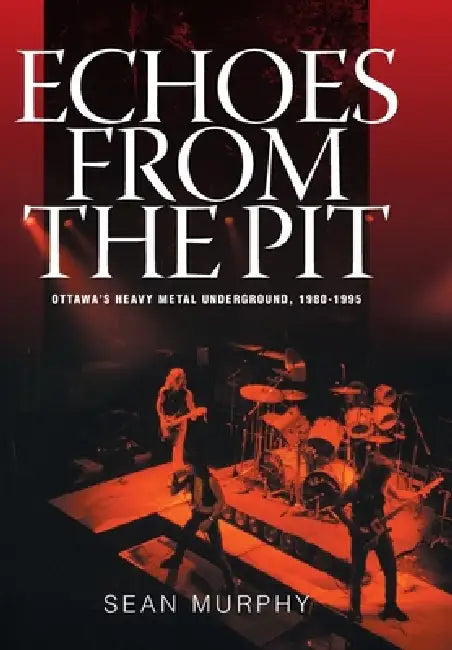 Echoes from the Pit: Ottawa's Heavy Metal Underground, 1980-1995 by Sean Murphy