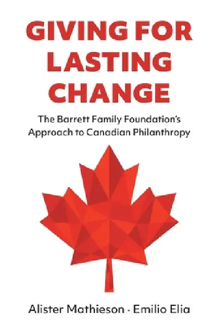 Giving For Lasting Change: The Barrett Family Foundation's Approach to Canadian Philanthropy by Alister Mathieson, Emilio Elia