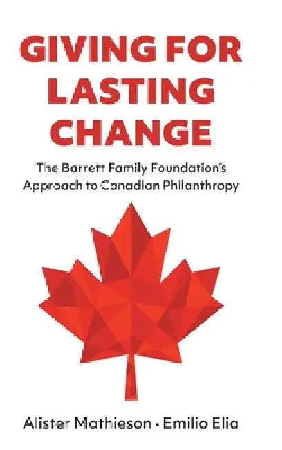 Giving For Lasting Change: The Barrett Family Foundation's Approach to Canadian Philanthropy by Alister Mathieson, Emilio Elia