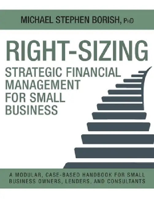 Right-Sizing Strategic Financial Management for Small Business: A Modular, Case-Based Handbook for Small Business Owners, Lenders, and Consultants by Michael Stephen Borish