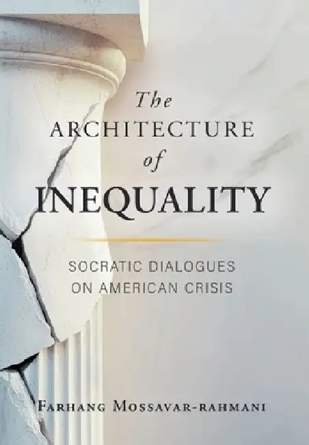 The Architecture of Inequality: Socratic Dialogues on American Crisis by Farhang Mossavar-Rahmani