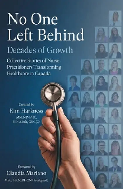 No One Left Behind: Decades of Growth: Collective Stories of Nurse Practitioners Transforming Healthcare in Canada by Kim Harkness, Claudia Mariano
