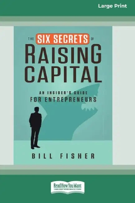 The Six Secrets of Raising Capital: An Insider's Guide for Entrepreneurs [Large Print 16 Pt Edition] by Bill Fisher