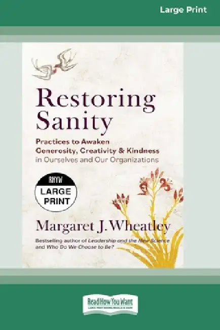 Restoring Sanity: Practices to Awaken Generosity, Creativity, and Kindness in Ourselves and Our Organizations (16pt Large Print Edition) by Margaret J. Wheatley
