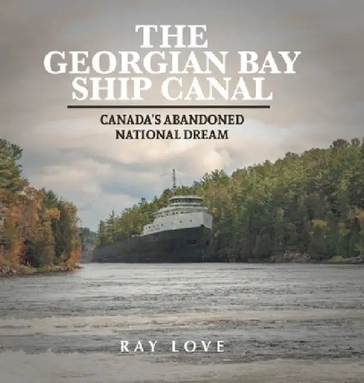 The Georgian Bay Ship Canal: Canada's Abandoned National Dream by Ray Love