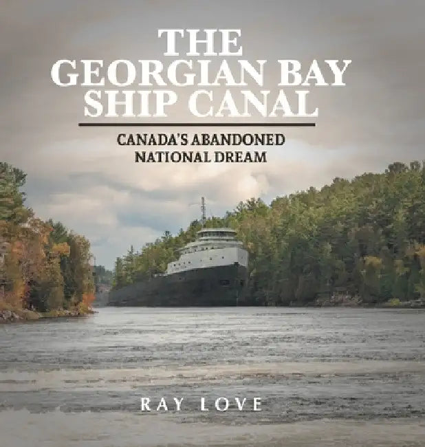 The Georgian Bay Ship Canal: Canada's Abandoned National Dream by Ray Love