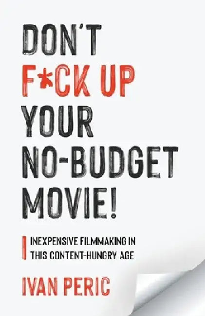 Don't F*ck Up Your No Budget Movie!: Inexpensive Filmmaking In This Content-Hungry Age by Ivan Peric