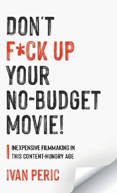 Don't F*ck Up Your No Budget Movie!: Inexpensive Filmmaking In This Content-Hungry Age by Ivan Peric