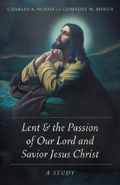 Lent & the Passion of Our Lord and Savior Jesus Christ: A Study by Charles A. Minor