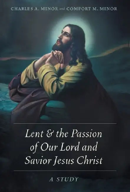 Lent & the Passion of Our Lord and Savior Jesus Christ: A Study by Charles A. Minor