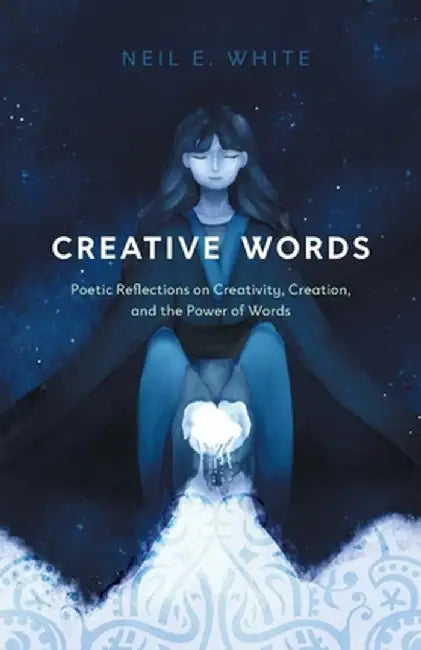 Creative Words: Poetic Reflections on Creativity, Creation, and the Power of Words by Neil E. White