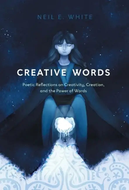 Creative Words: Poetic Reflections on Creativity, Creation, and the Power of Words by Neil E. White