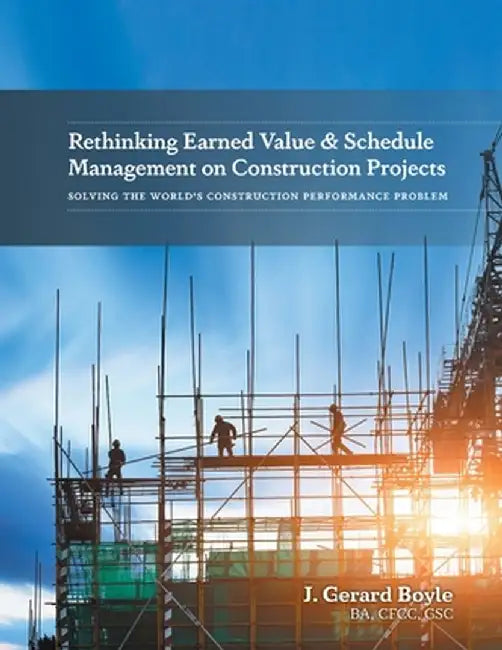 Rethinking Earned Value & Schedule Management on Construction Projects: Solving the World's Construction Performance Problem by J. Gerard Boyle