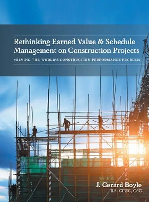 Rethinking Earned Value & Schedule Management on Construction Projects: Solving the World's Construction Performance Problem by J. Gerard Boyle