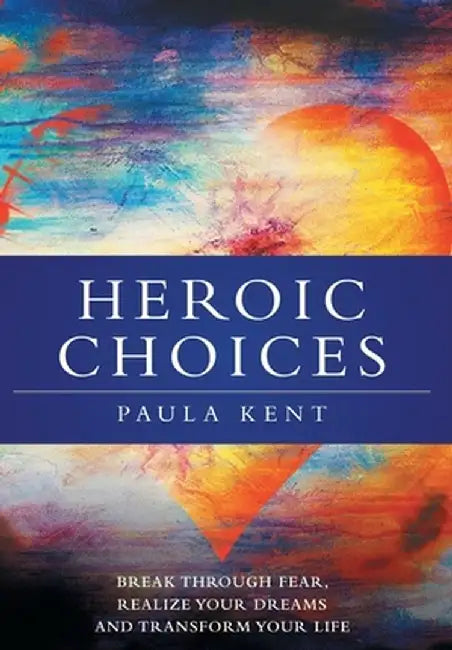 Heroic Choices: Break Through Fear, Realize Your Dreams and Transform Your Life by Paula Kent