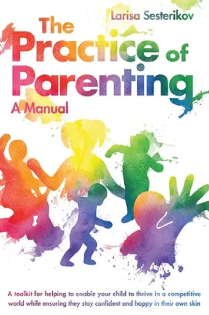 The Practice of Parenting - A Manual: A toolkit for helping to enable your child to thrive in a competitive world while ensuring they stay confident a by Larisa Sesterikov