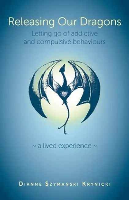 Releasing Our Dragons: Letting go of addictive and compulsive behaviours by Dianne Szymanski Krynicki