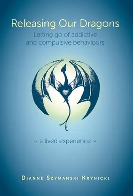 Releasing Our Dragons: Letting go of addictive and compulsive behaviours by Dianne Szymanski Krynicki