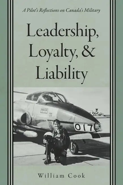 Leadership, Loyalty, and Liability: A Pilot's Reflections on Canada's Military by William Cook