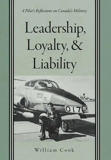 Leadership, Loyalty, and Liability: A Pilot's Reflections on Canada's Military by William Cook