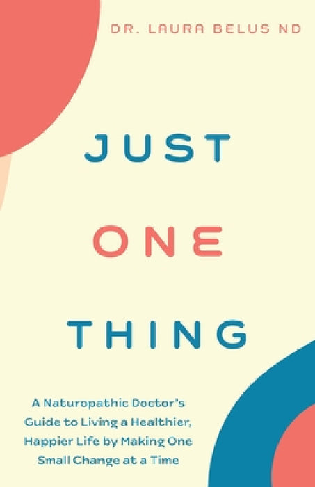 Just One Thing: A Naturopathic Doctor's Guide to Living a Healthier, Happier Life by Making One Small Change at a Time by Laura Belus